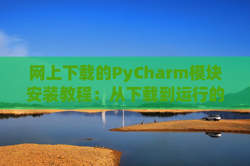 网上下载的PyCharm模块安装教程：从下载到运行的全流程
